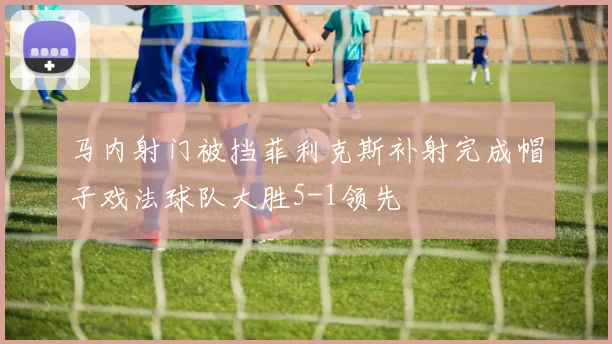 马内射门被挡菲利克斯补射完成帽子戏法球队大胜5-1领先