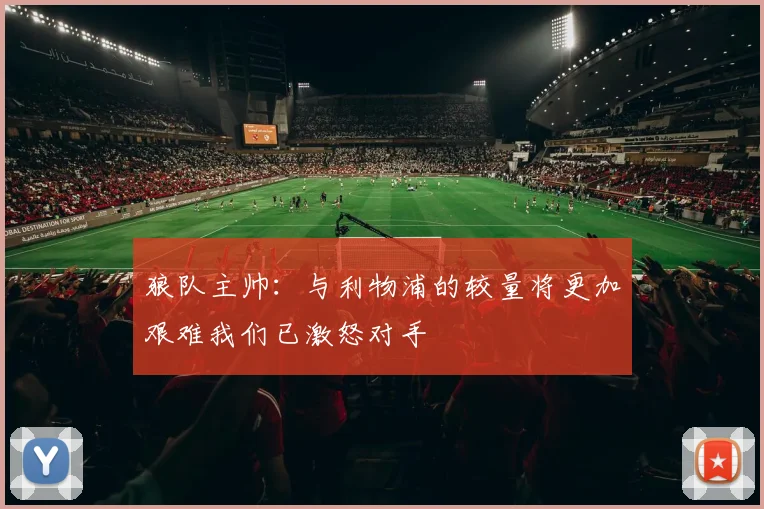 狼队主帅：与利物浦的较量将更加艰难我们已激怒对手