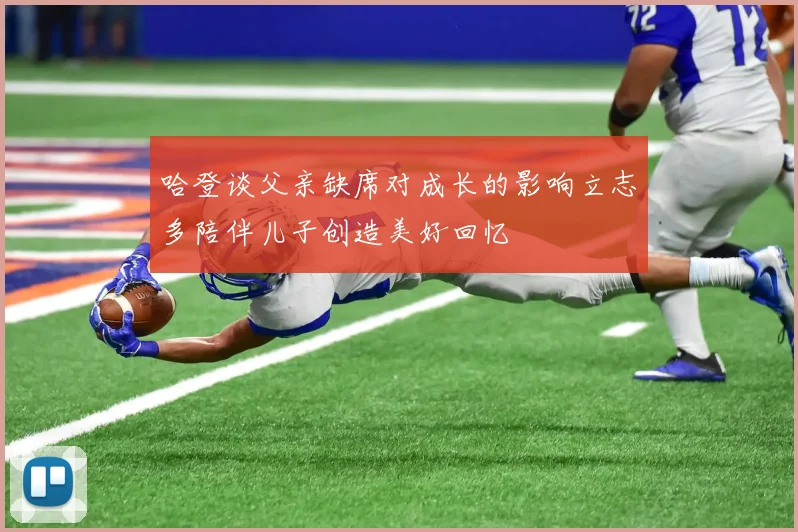 哈登谈父亲缺席对成长的影响立志多陪伴儿子创造美好回忆