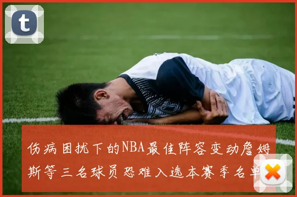 伤病困扰下的NBA最佳阵容变动詹姆斯等三名球员恐难入选本赛季名单