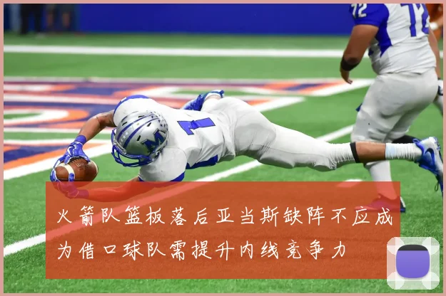 火箭队篮板落后亚当斯缺阵不应成为借口球队需提升内线竞争力