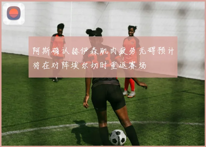 阿斯确认赫伊森肌肉疲劳无碍预计将在对阵埃尔切时重返赛场