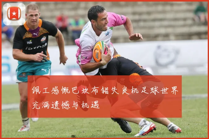 佩工感慨巴坎布错失良机足球世界充满遗憾与机遇