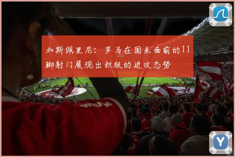 加斯佩里尼：罗马在国米面前的11脚射门展现出积极的进攻态势