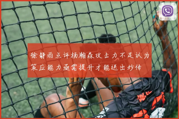 徐静雨点评杨瀚森攻击力不足认为策应能力亟需提升才能送出妙传