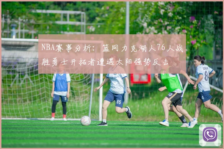 NBA赛事分析：篮网力克湖人76人战胜勇士开拓者遭遇太阳强势反击