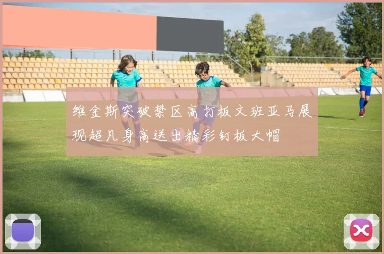 维金斯突破禁区高打板文班亚马展现超凡身高送出精彩钉板大帽