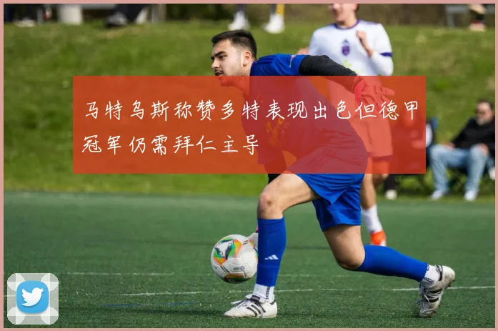 马特乌斯称赞多特表现出色但德甲冠军仍需拜仁主导