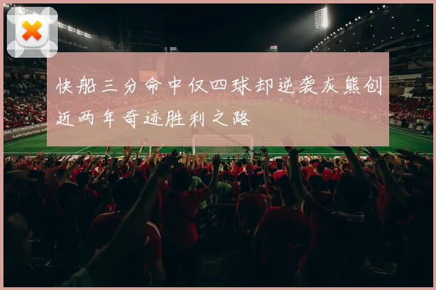 快船三分命中仅四球却逆袭灰熊创近两年奇迹胜利之路