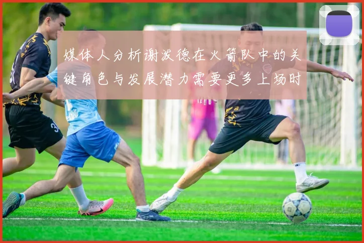 媒体人分析谢泼德在火箭队中的关键角色与发展潜力需要更多上场时间